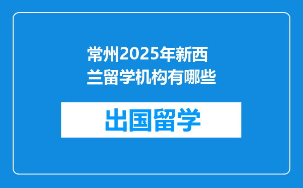 常州2025年新西兰留学机构有哪些