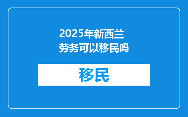 2025年新西兰劳务可以移民吗