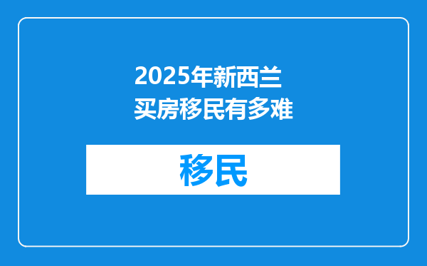 2025年新西兰买房移民有多难