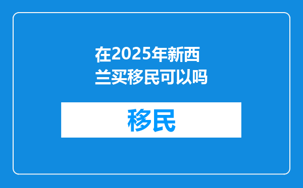 在2025年新西兰买移民可以吗