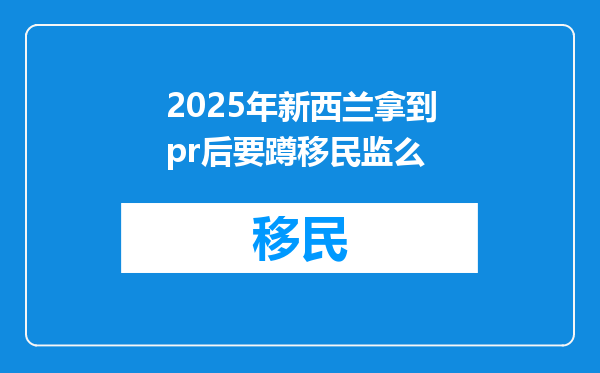 2025年新西兰拿到pr后要蹲移民监么