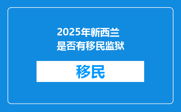 2025年新西兰是否有移民监狱