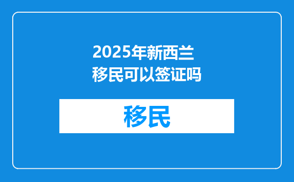 2025年新西兰移民可以签证吗