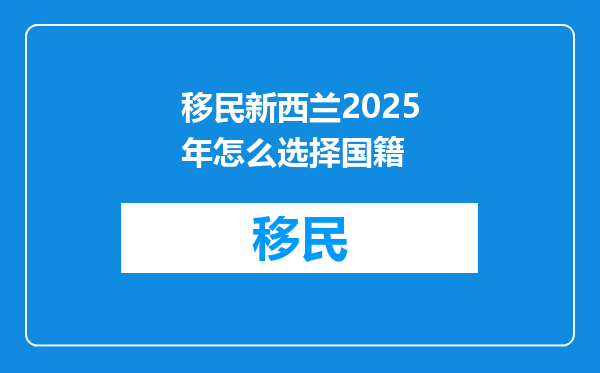 移民新西兰2025年怎么选择国籍