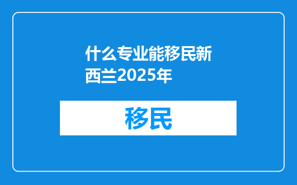 什么专业能移民新西兰2025年