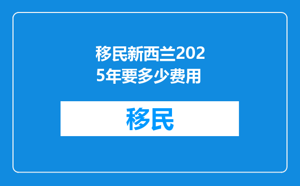 移民新西兰2025年要多少费用