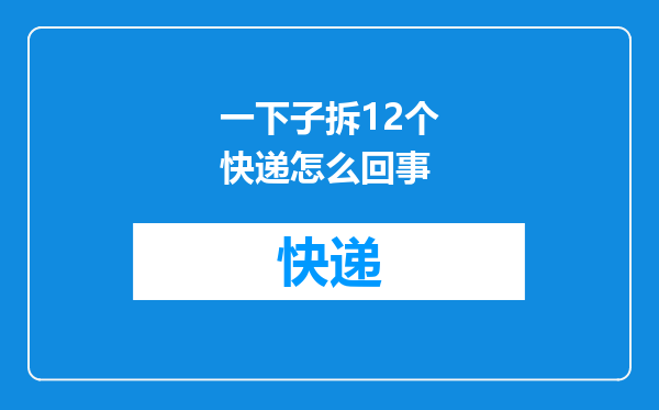 一下子拆12个快递怎么回事