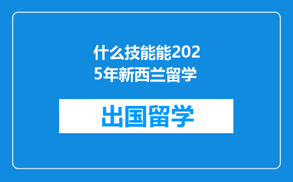 什么技能能2025年新西兰留学