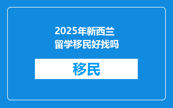 2025年新西兰留学移民好找吗