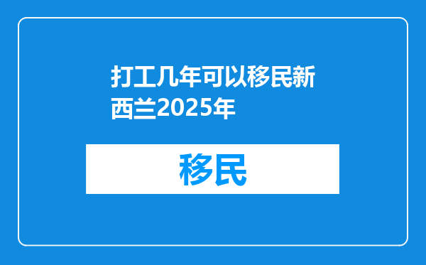 打工几年可以移民新西兰2025年