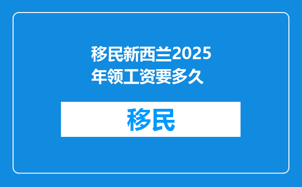 移民新西兰2025年领工资要多久