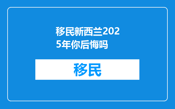 移民新西兰2025年你后悔吗