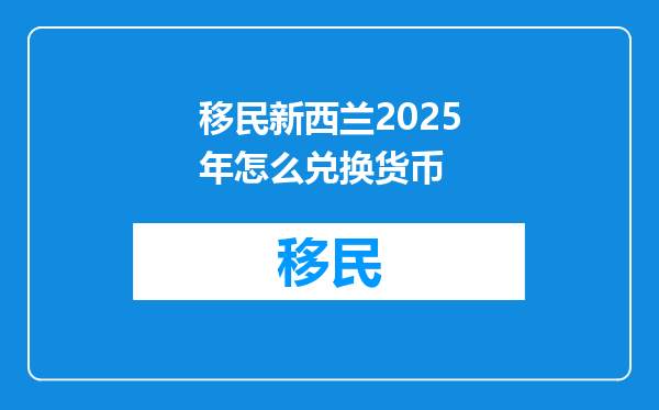 移民新西兰2025年怎么兑换货币