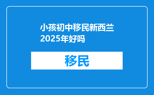 小孩初中移民新西兰2025年好吗