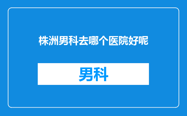 株洲男科去哪个医院好呢