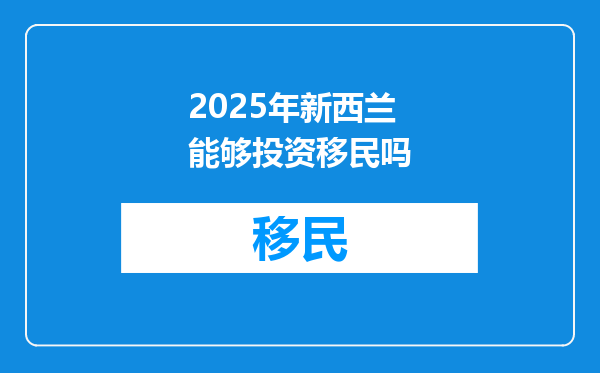2025年新西兰能够投资移民吗