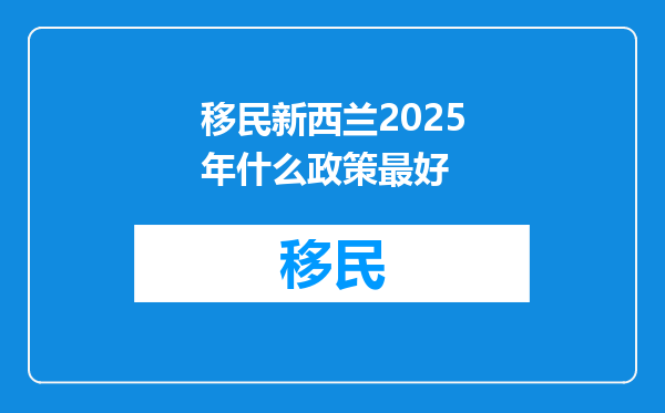 移民新西兰2025年什么政策最好