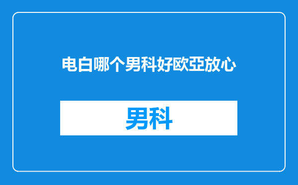 电白哪个男科好欧亞放心