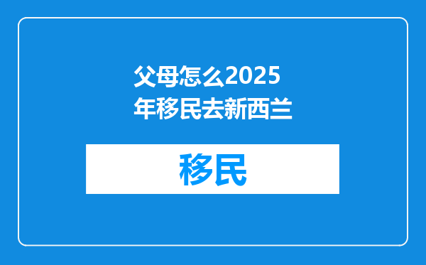 父母怎么2025年移民去新西兰