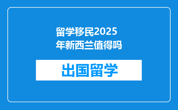 留学移民2025年新西兰值得吗