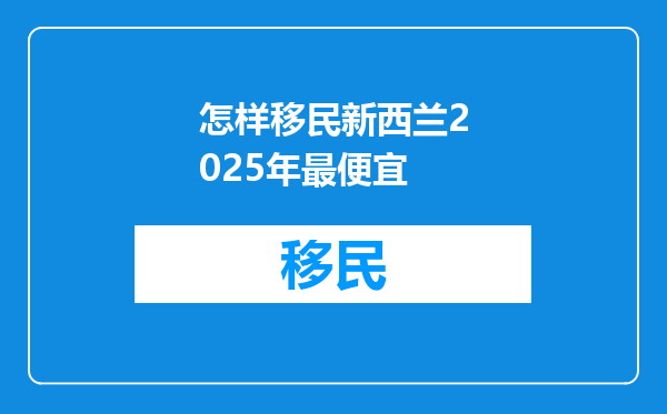 怎样移民新西兰2025年最便宜