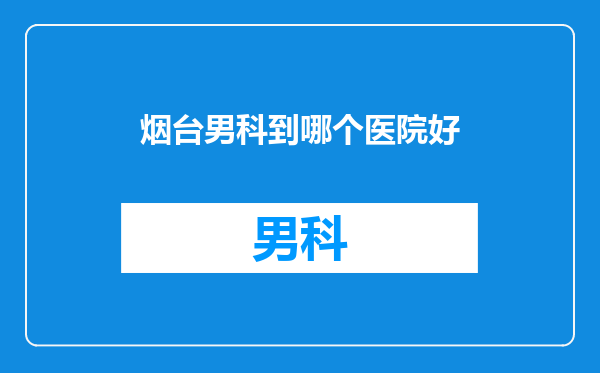 烟台男科到哪个医院好