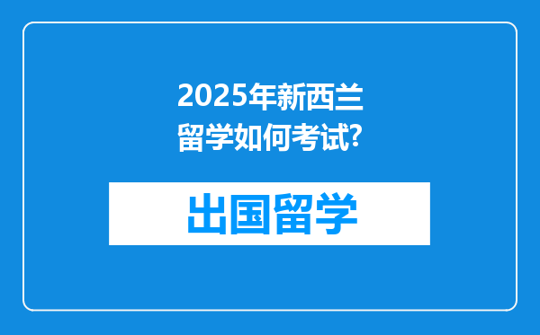 2025年新西兰留学如何考试?