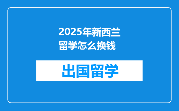 2025年新西兰留学怎么换钱