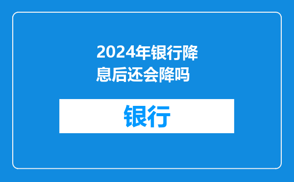 2024年银行降息后还会降吗