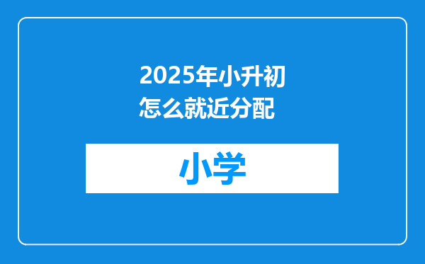 2025年小升初怎么就近分配