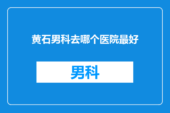 黄石男科去哪个医院最好