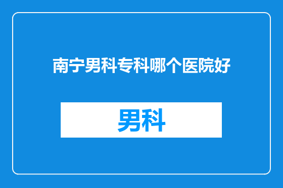 南宁男科专科哪个医院好