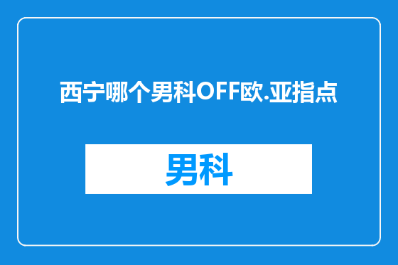 西宁哪个男科OFF欧.亚指点