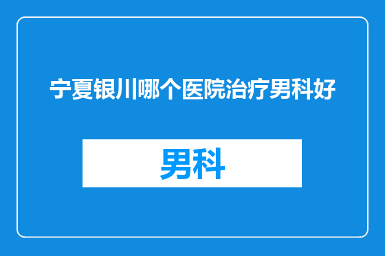 宁夏银川哪个医院治疗男科好