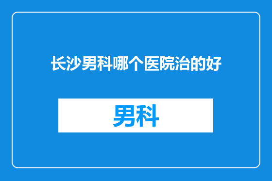 长沙男科哪个医院治的好