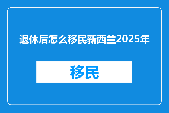退休后怎么移民新西兰2025年