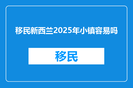 移民新西兰2025年小镇容易吗