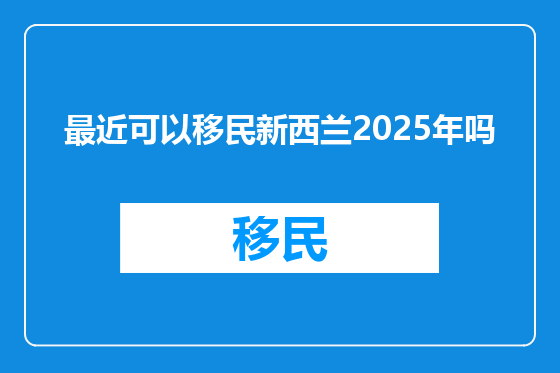 最近可以移民新西兰2025年吗