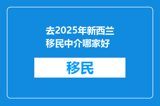 去2025年新西兰移民中介哪家好
