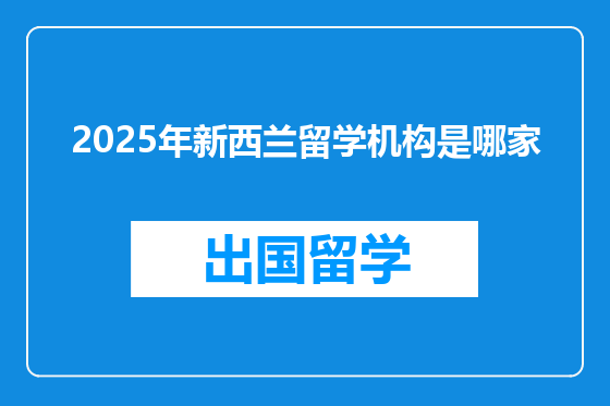 2025年新西兰留学机构是哪家