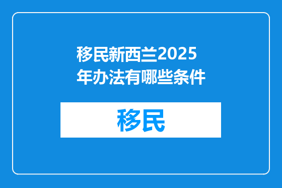 移民新西兰2025年办法有哪些条件