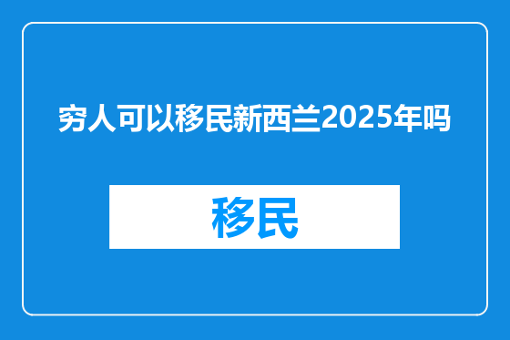 穷人可以移民新西兰2025年吗