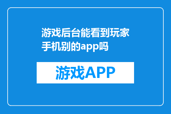 游戏后台能看到玩家手机别的app吗