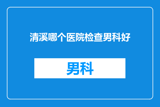 清溪哪个医院检查男科好