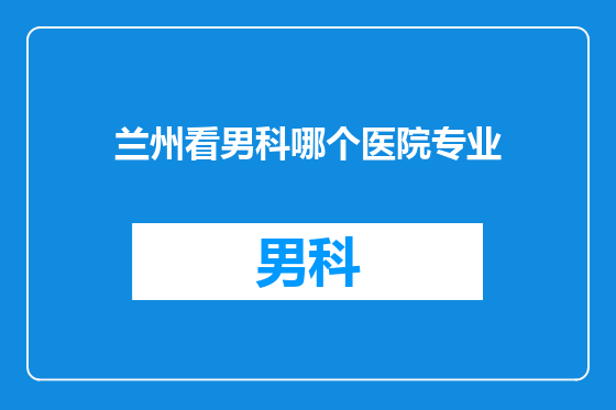 兰州看男科哪个医院专业