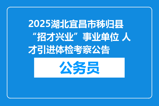 2025湖北宜昌市秭归县“招才兴业”事业单位 人才引进体检考察公告