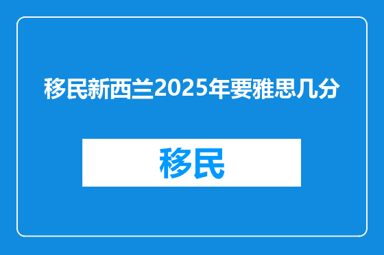 移民新西兰2025年要雅思几分