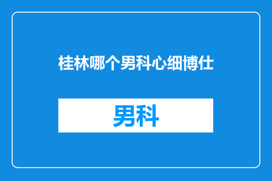 桂林哪个男科心细博仕