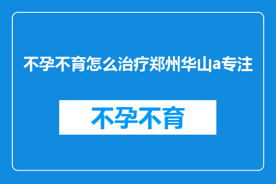 不孕不育怎么治疗郑州华山a专注