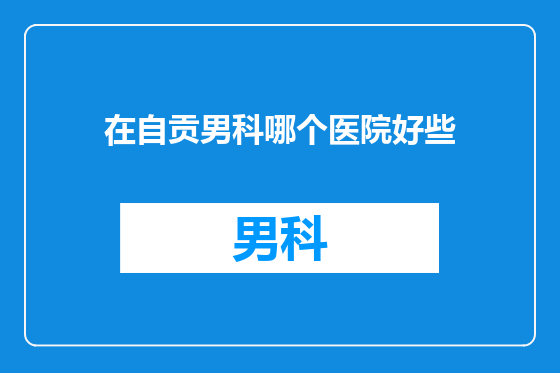 在自贡男科哪个医院好些